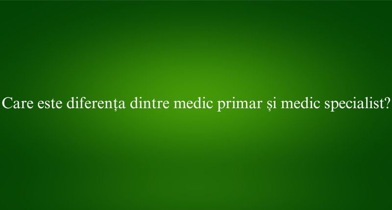Care este diferența dintre medic primar și medic specialist