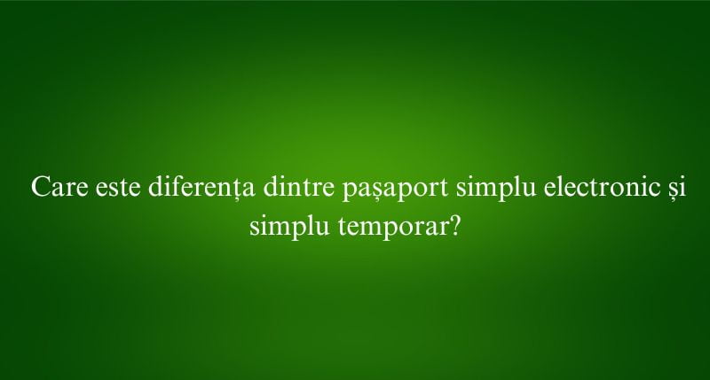 Care este diferența dintre pașaport simplu electronic și simplu temporar