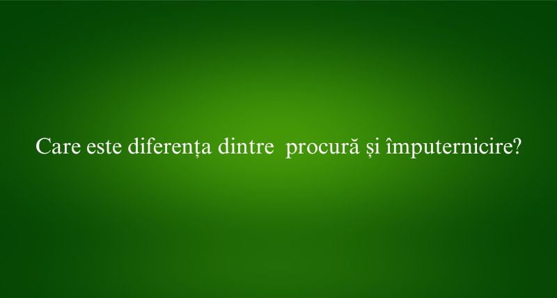 Care este diferența dintre procură și împuternicire