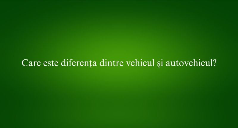 Care este diferența dintre vehicul și autovehicul