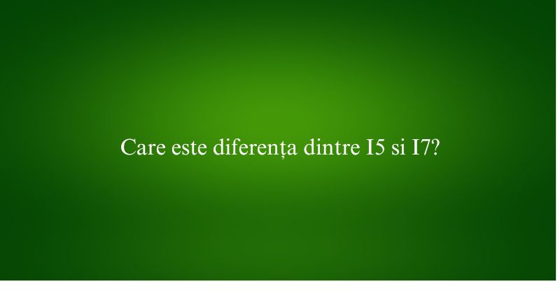 Care este diferența dintre I5 si I7