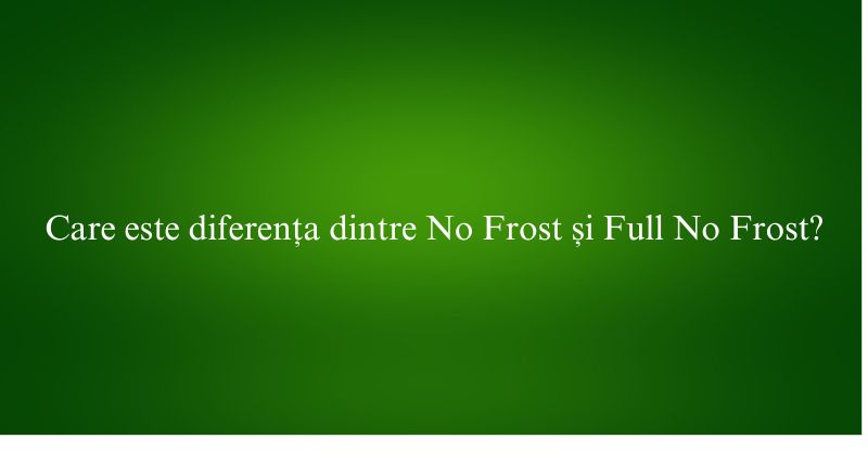 Care este diferența dintre No Frost și Full No Frost