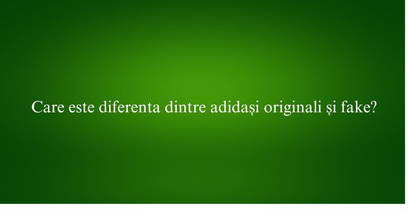 Care este diferenta dintre adidași originali și fake