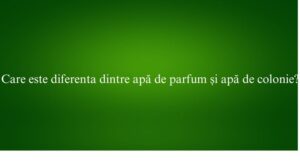 Care este diferenta dintre apă de parfum și apă de colonie
