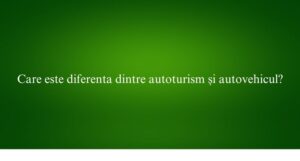 Care este diferenta dintre autoturism și autovehicul