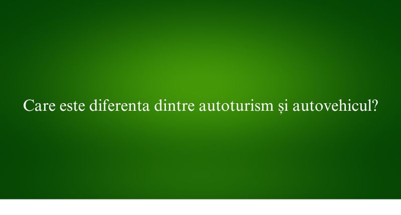 Care este diferenta dintre autoturism și autovehicul