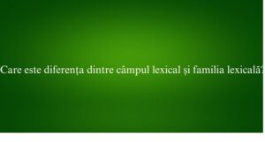 Care este diferența dintre câmpul lexical și familia lexicală