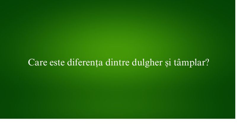 Care este diferența dintre dulgher și tâmplar