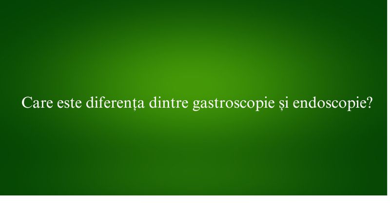 Care este diferența dintre gastroscopie și endoscopie