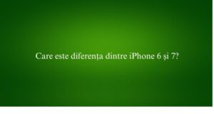 Care este diferența dintre iPhone 6 și 7
