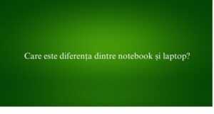 Care este diferența dintre notebook și laptop
