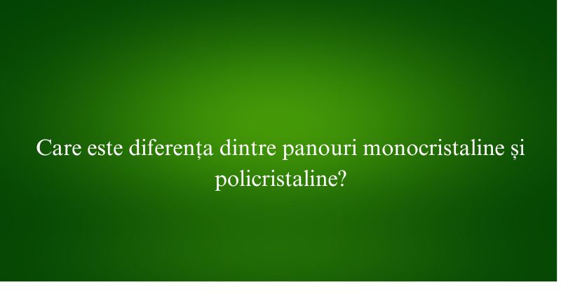 Care este diferența dintre panouri monocristaline și policristaline