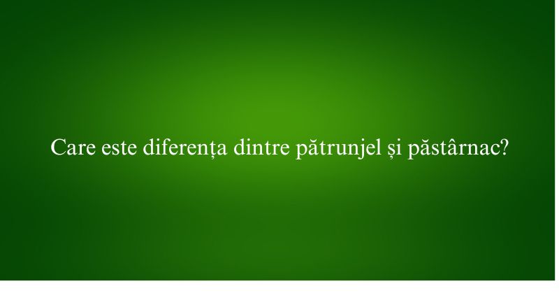 Care este diferența dintre pătrunjel și păstârnac
