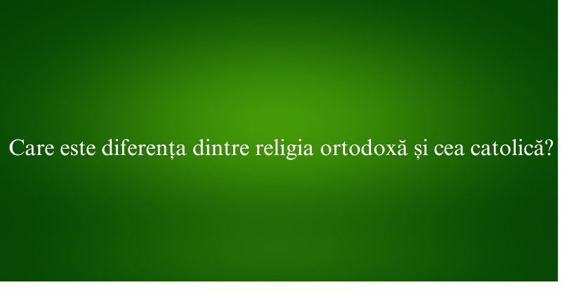 Care este diferența dintre religia ortodoxă și cea catolică