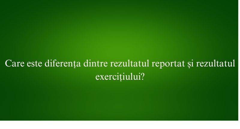 Care este diferența dintre rezultatul reportat și rezultatul exercițiului