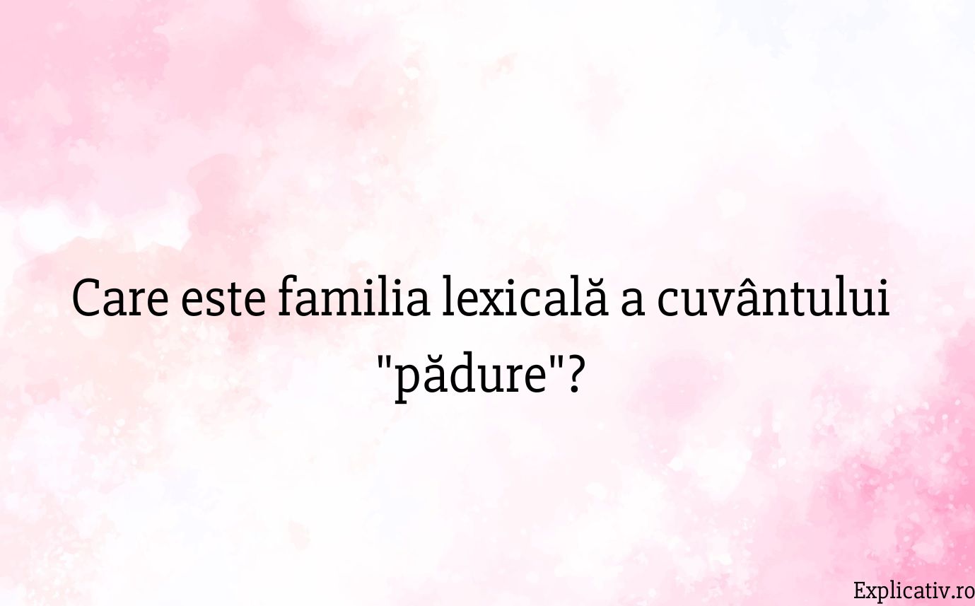 Care este familia lexicală a cuvântului pădure