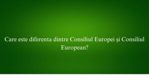 Care este diferenta dintre Consiliul Europei și Consiliul European