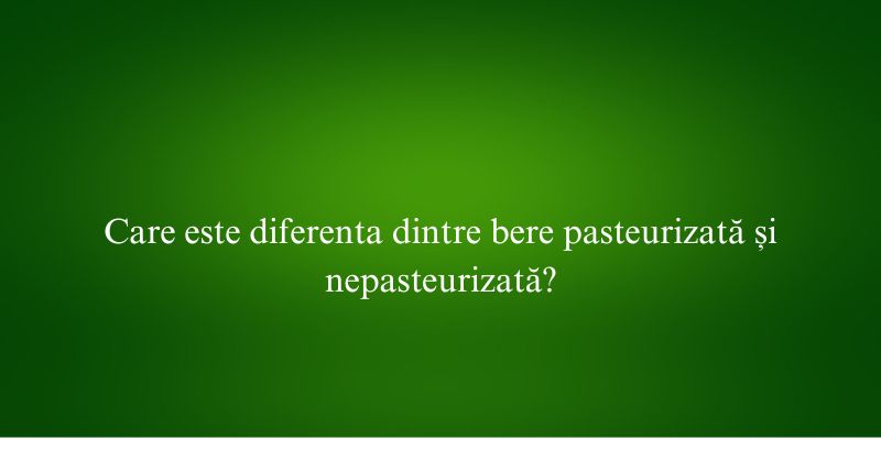 Care este diferenta dintre bere pasteurizată și nepasteurizată