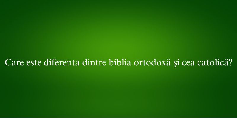 Care este diferenta dintre biblia ortodoxă și cea catolică