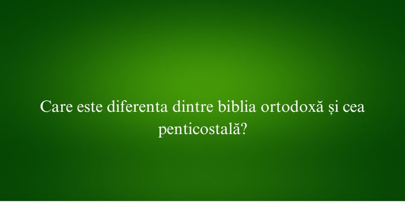 Care este diferenta dintre biblia ortodoxă și cea penticostală