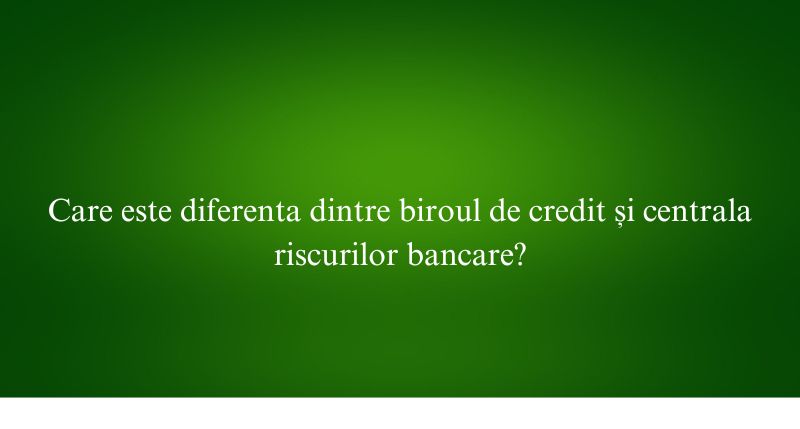 Care este diferenta dintre biroul de credit și centrala riscurilor bancare