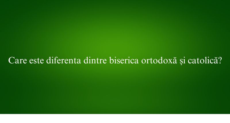 Care este diferenta dintre biserica ortodoxă și catolică