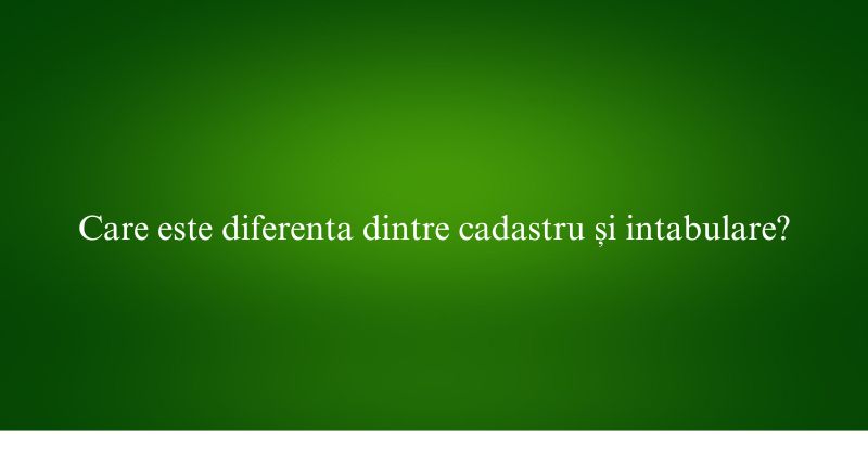 Care este diferenta dintre cadastru și intabulare