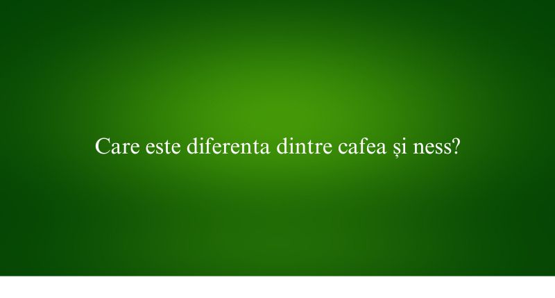 Care este diferenta dintre cafea și ness