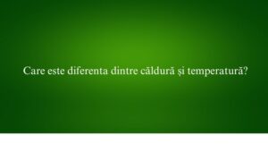 Care este diferenta dintre căldură și temperatură