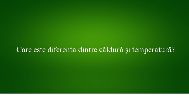Care este diferenta dintre căldură și temperatură