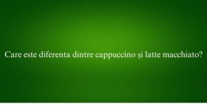 Care este diferenta dintre cappuccino și latte macchiato