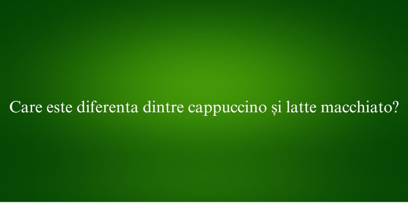 Care este diferenta dintre cappuccino și latte macchiato
