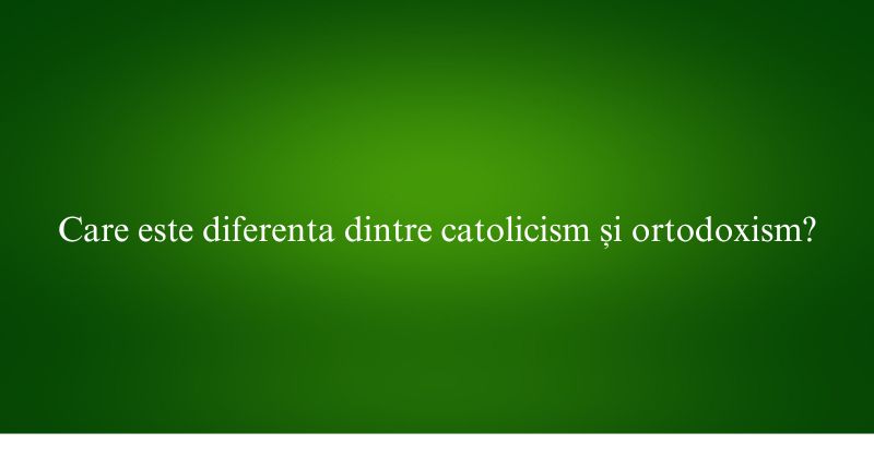 Care este diferenta dintre catolicism și ortodoxism