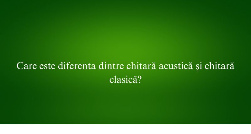 Care este diferenta dintre chitară acustică și chitară clasică