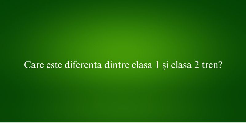 Care este diferenta dintre clasa 1 și clasa 2 tren