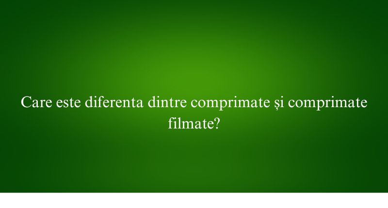 Care este diferenta dintre comprimate și comprimate filmate