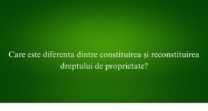 Care este diferenta dintre constituirea și reconstituirea dreptului de proprietate
