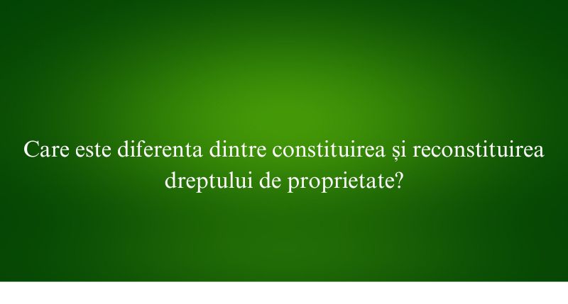 Care este diferenta dintre constituirea și reconstituirea dreptului de proprietate
