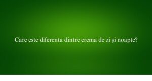 Care este diferenta dintre crema de zi și noapte