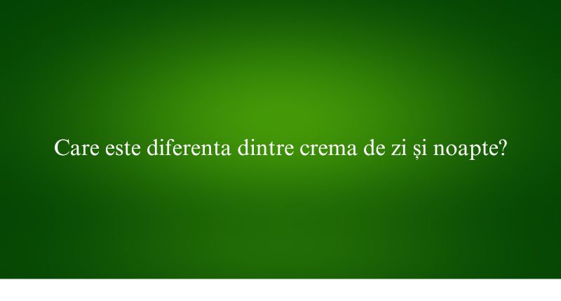 Care este diferenta dintre crema de zi și noapte