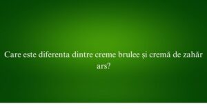 Care este diferenta dintre creme brulee și cremă de zahăr ars