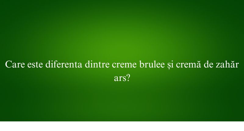Care este diferenta dintre creme brulee și cremă de zahăr ars
