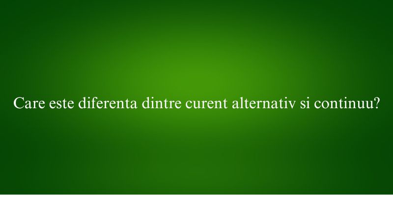 Care este diferenta dintre curent alternativ si continuu