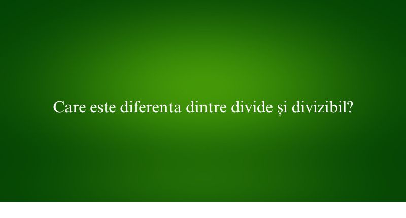 Care este diferenta dintre divide și divizibil?