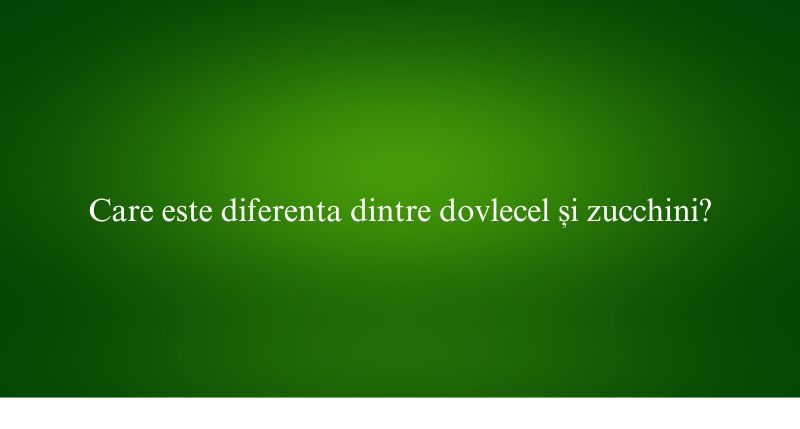 Care este diferenta dintre dovlecel și zucchini