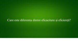 Care este diferenta dintre eficacitate și eficiență
