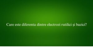 Care este diferenta dintre electrozi rutilici și bazici