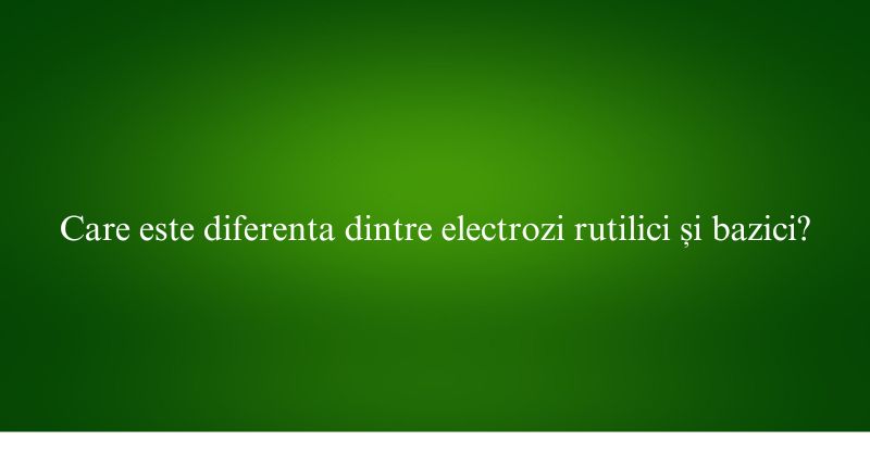 Care este diferenta dintre electrozi rutilici și bazici
