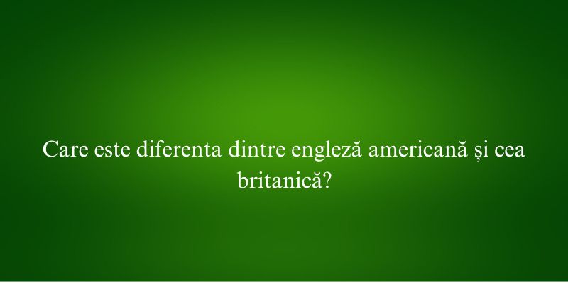 Care este diferenta dintre engleză americană și cea britanică