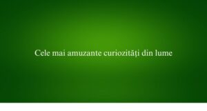 Cele mai amuzante curiozități din lume